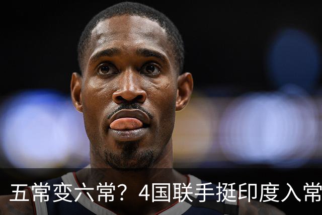 五常变六常？4国联手挺印度入常，俄支持扩员，中方表态耐人寻味